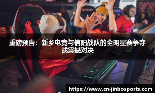 重磅预告：新乡电竞与信阳战队的全明星赛争夺战震撼对决