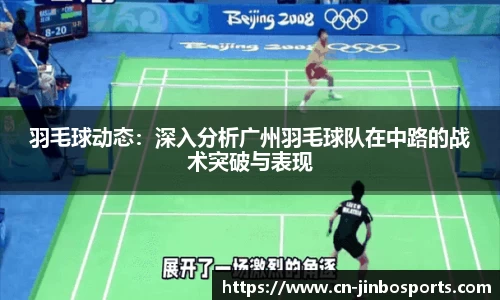 羽毛球动态：深入分析广州羽毛球队在中路的战术突破与表现