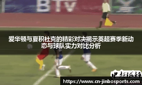 爱华顿与夏积杜克的精彩对决揭示英超赛季新动态与球队实力对比分析